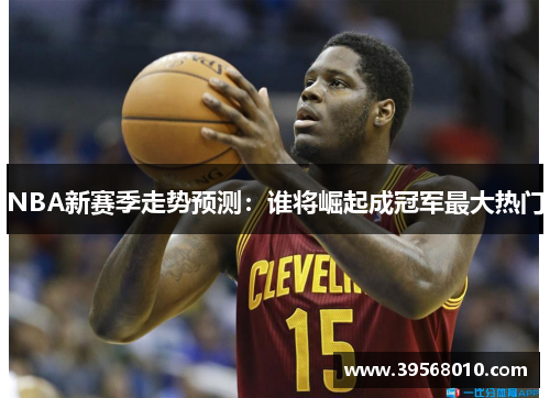 NBA新赛季走势预测：谁将崛起成冠军最大热门