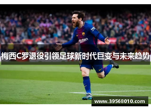 梅西C罗退役引领足球新时代巨变与未来趋势