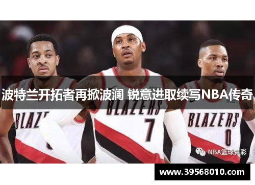 波特兰开拓者再掀波澜 锐意进取续写NBA传奇