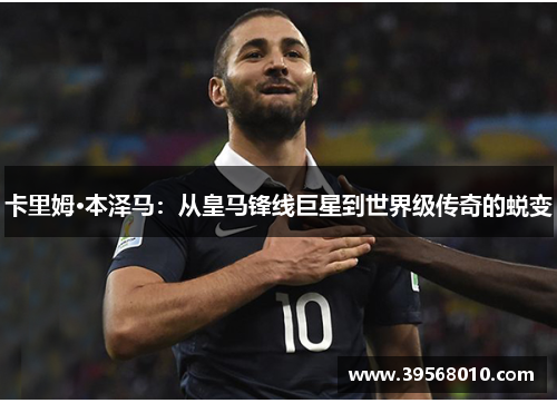 卡里姆·本泽马：从皇马锋线巨星到世界级传奇的蜕变