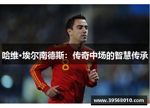 哈维·埃尔南德斯：传奇中场的智慧传承